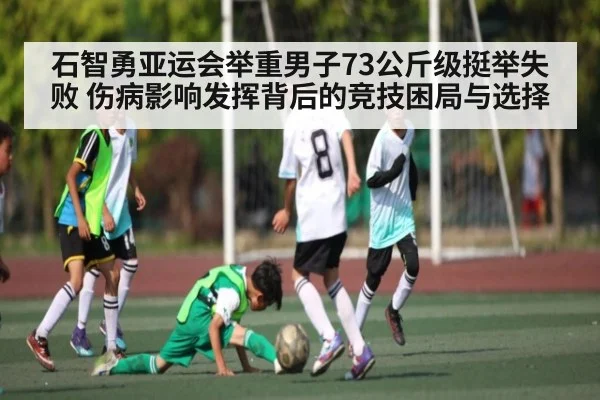 石智勇亚运会举重男子73公斤级挺举失败 伤病影响发挥背后的竞技困局与选择