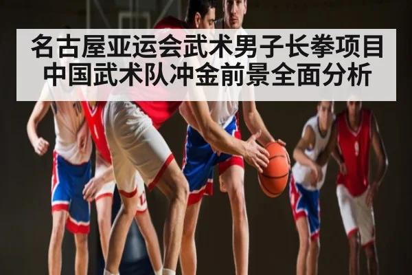 名古屋亚运会武术男子长拳项目中国武术队冲金前景全面分析