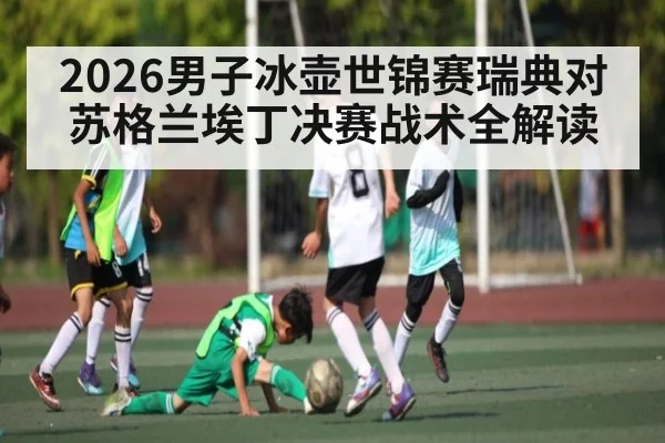 2026男子冰壶世锦赛瑞典对苏格兰埃丁决赛战术全解读