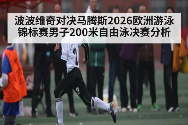 波波维奇对决马腾斯2026欧洲游泳锦标赛男子200米自由泳决赛分析